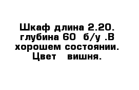 Шкаф длина 2.20. глубина 60  б/у .В хорошем состоянии. Цвет - вишня. 